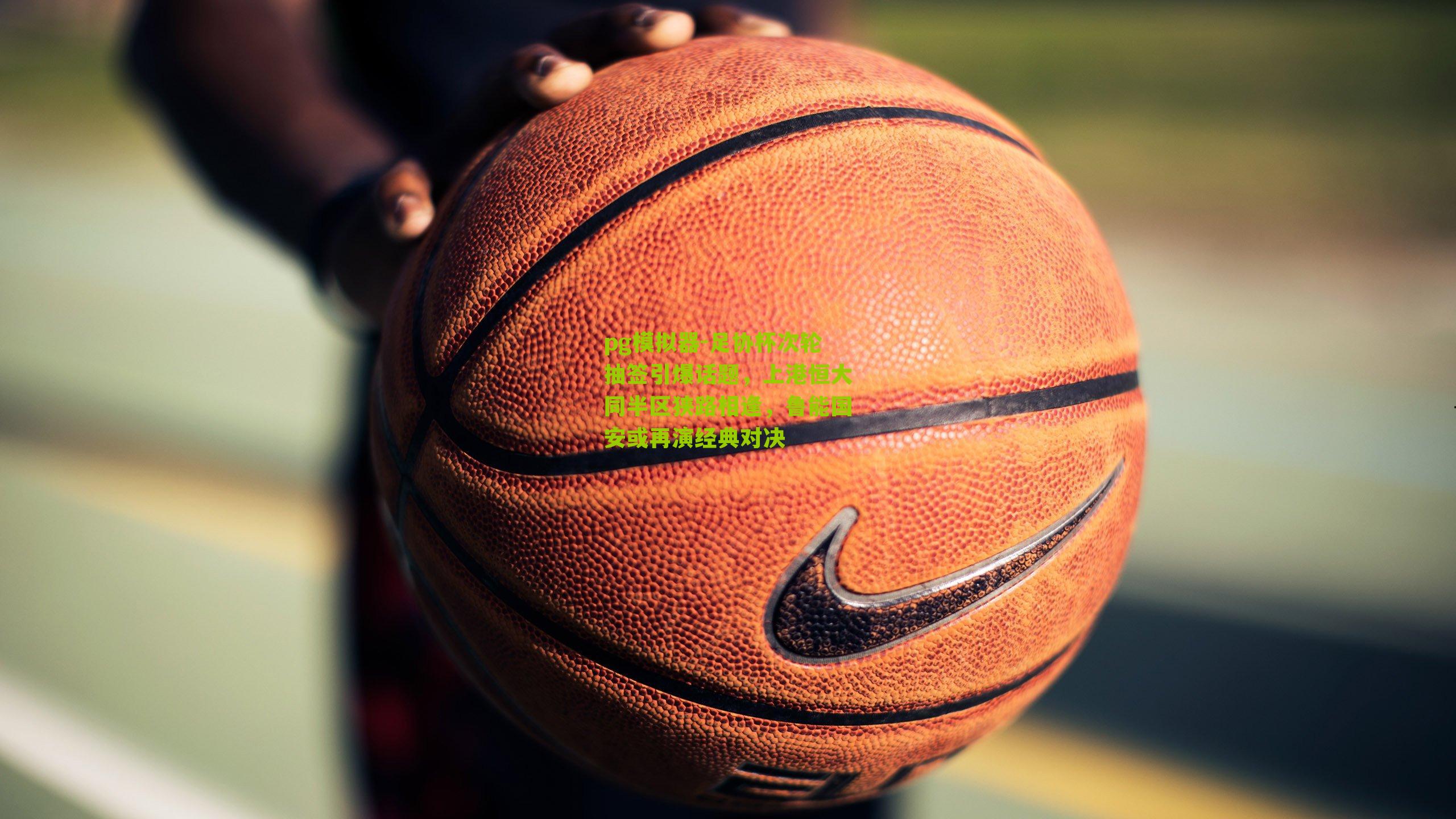 足协杯次轮抽签引爆话题，上港恒大同半区狭路相逢，鲁能国安或再演经典对决