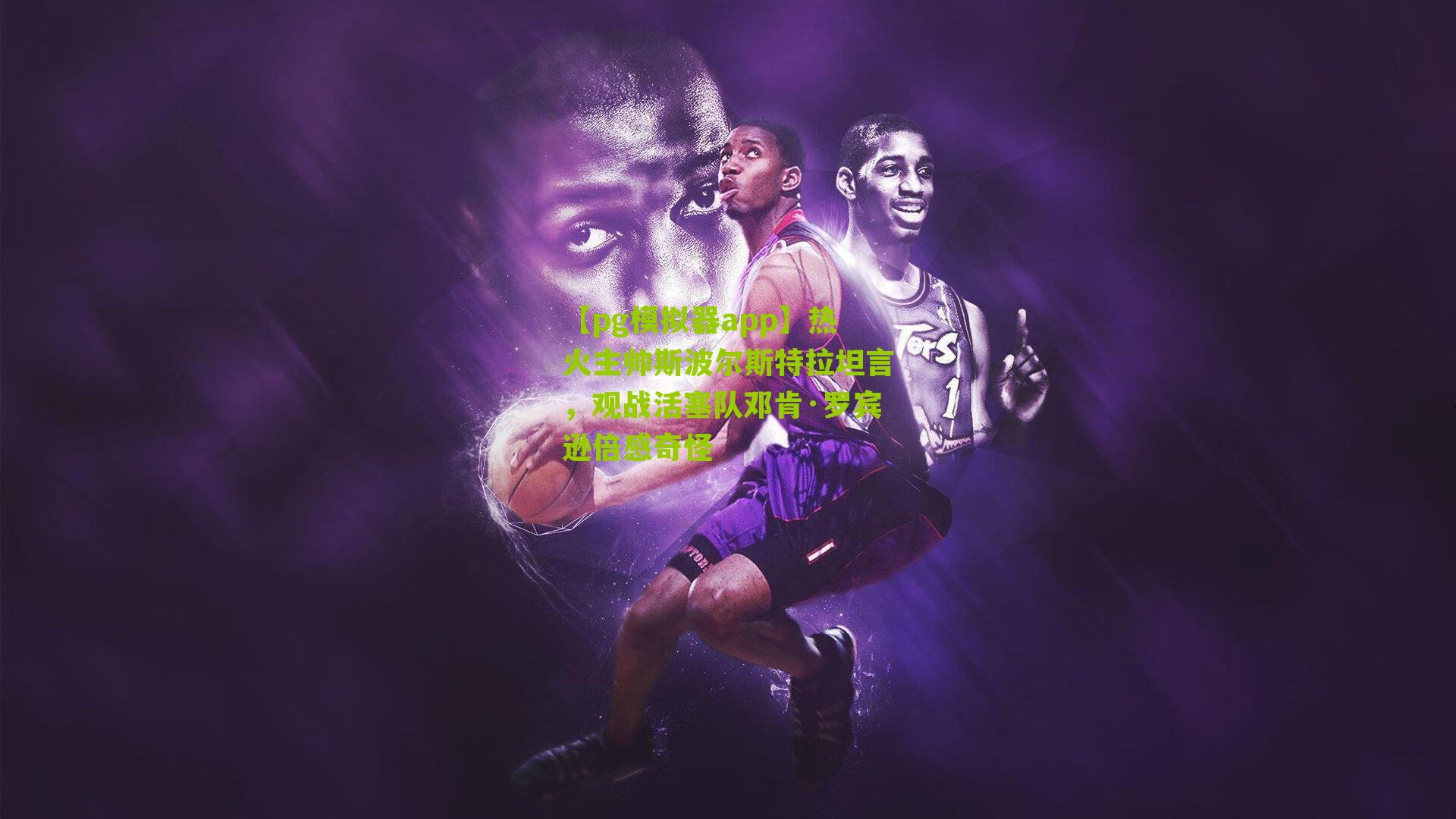 热火主帅斯波尔斯特拉坦言，观战活塞队邓肯·罗宾逊倍感奇怪