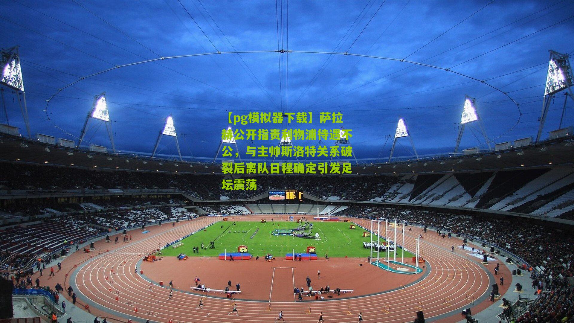 萨拉赫公开指责利物浦待遇不公，与主帅斯洛特关系破裂后离队日程确定引发足坛震荡