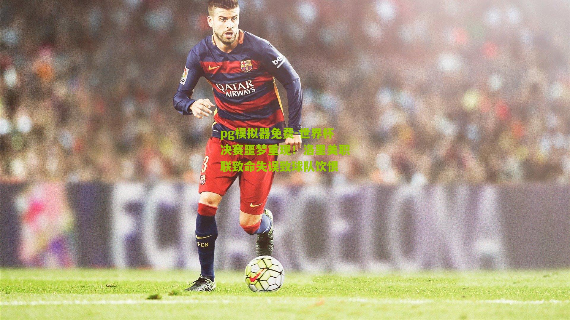 世界杯决赛噩梦重现！洛里美职联致命失误致球队饮恨